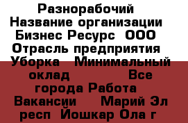 Разнорабочий › Название организации ­ Бизнес Ресурс, ООО › Отрасль предприятия ­ Уборка › Минимальный оклад ­ 22 000 - Все города Работа » Вакансии   . Марий Эл респ.,Йошкар-Ола г.